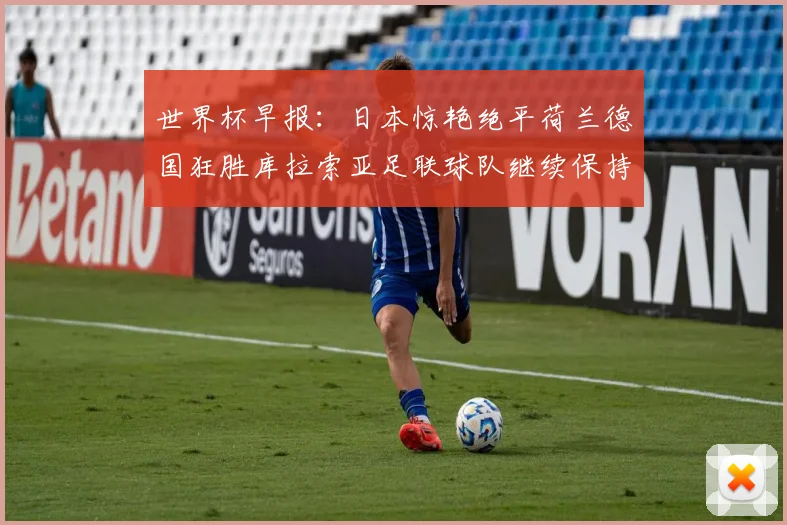 世界杯早报：日本惊艳绝平荷兰德国狂胜库拉索亚足联球队继续保持不败