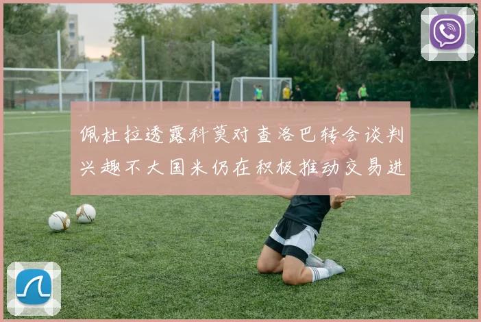 佩杜拉透露科莫对查洛巴转会谈判兴趣不大国米仍在积极推动交易进程