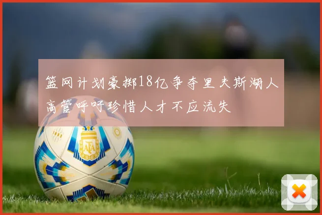 篮网计划豪掷18亿争夺里夫斯湖人高管呼吁珍惜人才不应流失