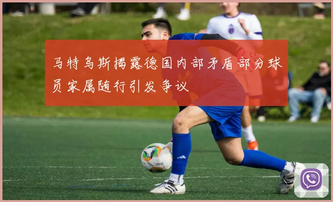 马特乌斯揭露德国内部矛盾部分球员家属随行引发争议