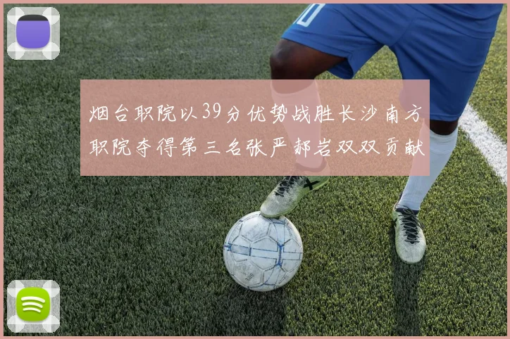 烟台职院以39分优势战胜长沙南方职院夺得第三名张严郝岩双双贡献27分