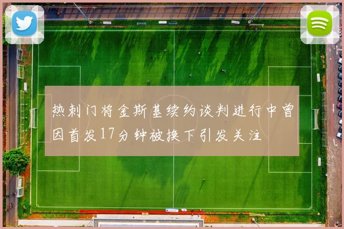 热刺门将金斯基续约谈判进行中曾因首发17分钟被换下引发关注