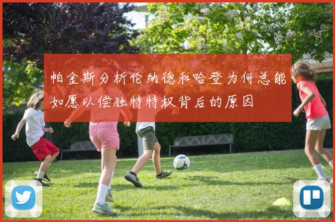 帕金斯分析伦纳德和哈登为何总能如愿以偿独特特权背后的原因
