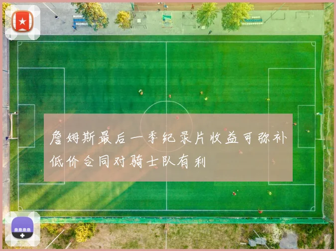 詹姆斯最后一季纪录片收益可弥补低价合同对骑士队有利