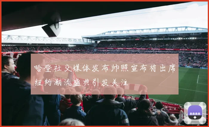 哈登社交媒体发布帅照宣布将出席纽约潮流盛典引发关注