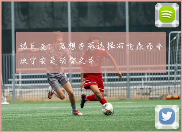 诺瓦克：若想夺冠选择布伦森而非坎宁安是明智之举