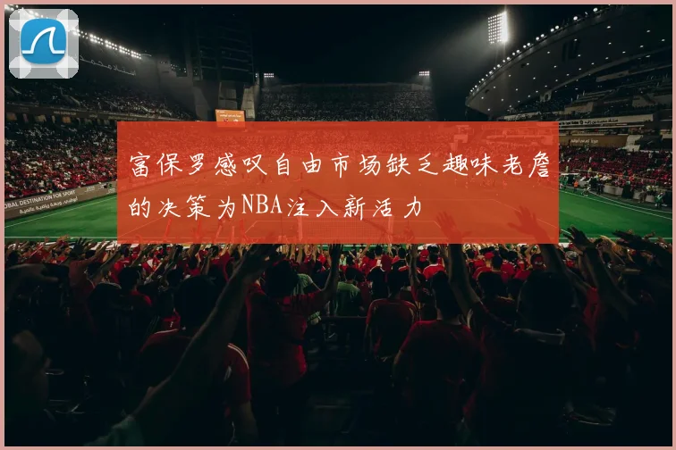 富保罗感叹自由市场缺乏趣味老詹的决策为NBA注入新活力