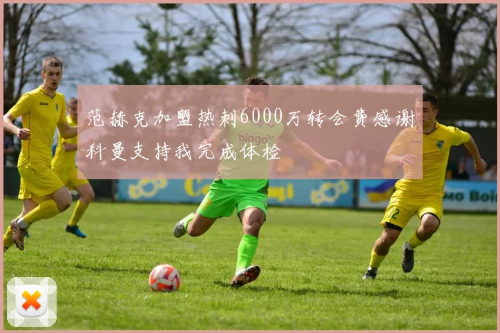 范赫克加盟热刺6000万转会费感谢科曼支持我完成体检
