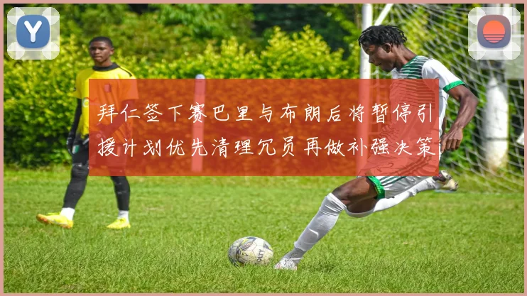 拜仁签下赛巴里与布朗后将暂停引援计划优先清理冗员再做补强决策
