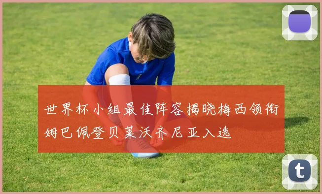 世界杯小组最佳阵容揭晓梅西领衔姆巴佩登贝莱沃齐尼亚入选
