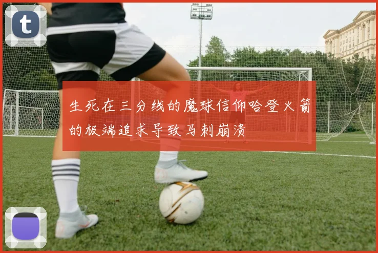 生死在三分线的魔球信仰哈登火箭的极端追求导致马刺崩溃
