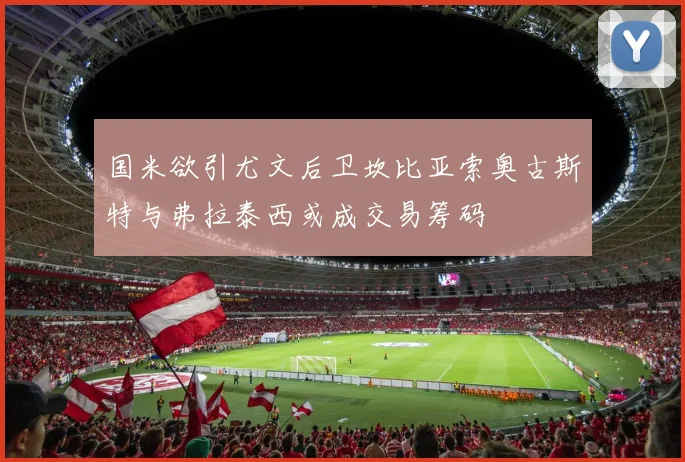 国米欲引尤文后卫坎比亚索奥古斯特与弗拉泰西或成交易筹码