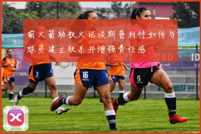 前火箭助教火记谈斯普利特如何与球员建立联系并增强责任感