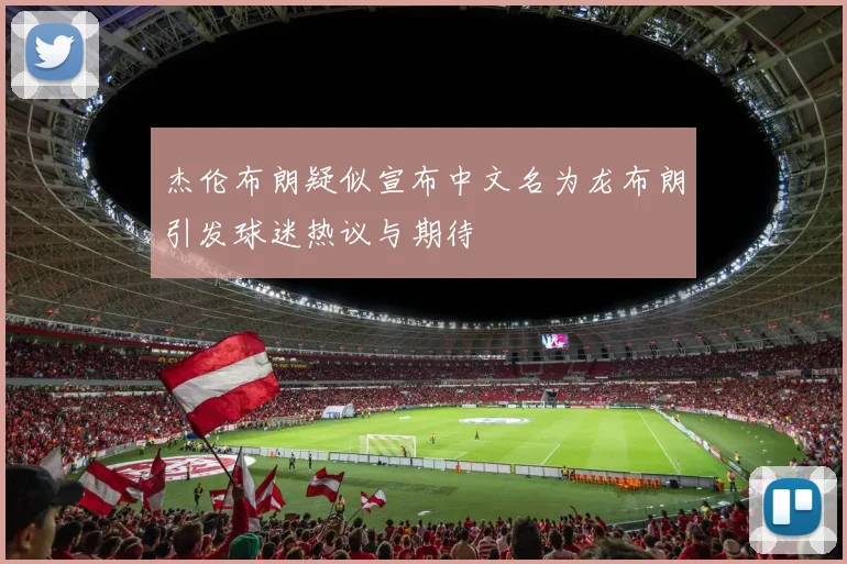 杰伦布朗疑似宣布中文名为龙布朗引发球迷热议与期待