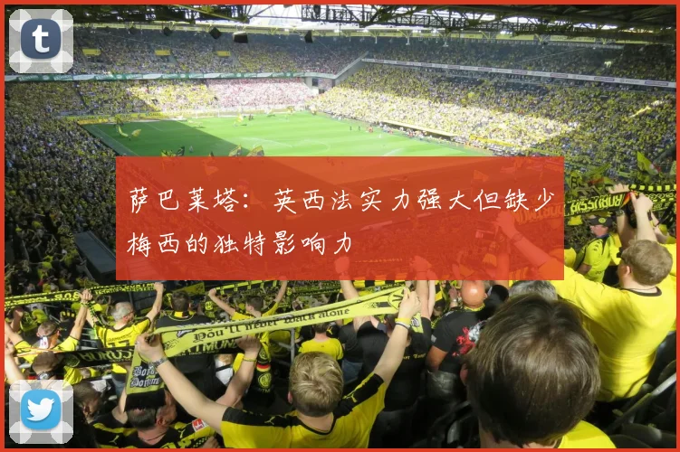 萨巴莱塔：英西法实力强大但缺少梅西的独特影响力