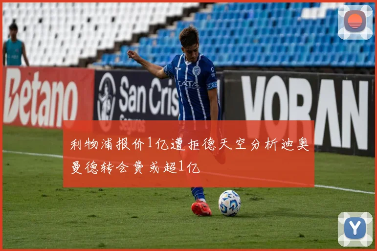 利物浦报价1亿遭拒德天空分析迪奥曼德转会费或超1亿